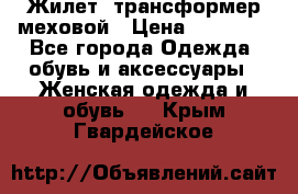 Жилет- трансформер меховой › Цена ­ 15 900 - Все города Одежда, обувь и аксессуары » Женская одежда и обувь   . Крым,Гвардейское